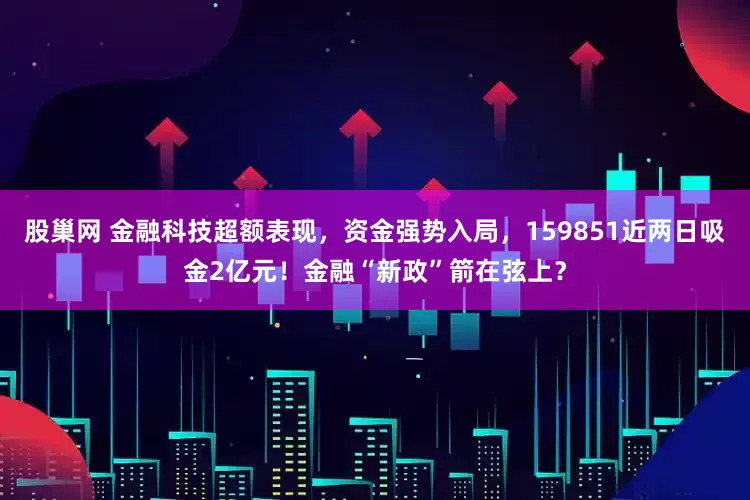 股巢网 金融科技超额表现，资金强势入局，159851近两日吸金2亿元！金融“新政”箭在弦上？