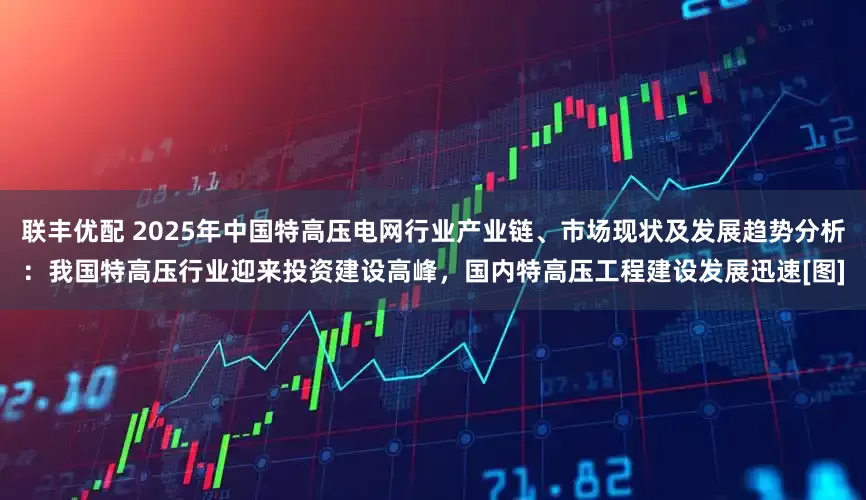 联丰优配 2025年中国特高压电网行业产业链、市场现状及发展趋势分析：我国特高压行业迎来投资建设高峰，国内特高压工程建设发展迅速[图]