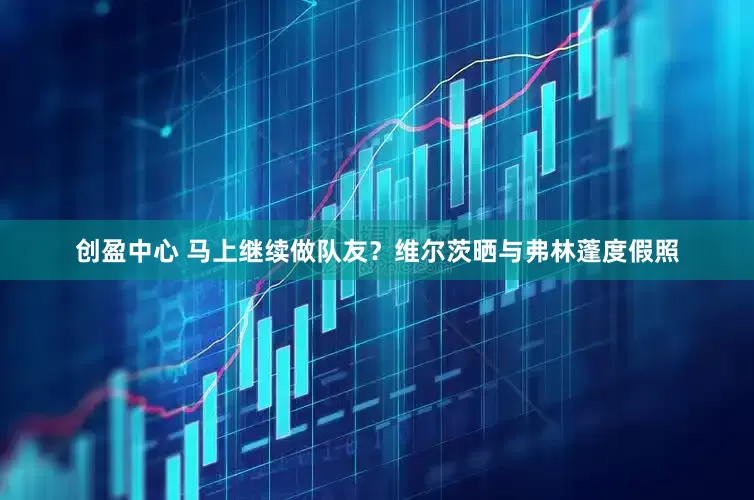 创盈中心 马上继续做队友？维尔茨晒与弗林蓬度假照