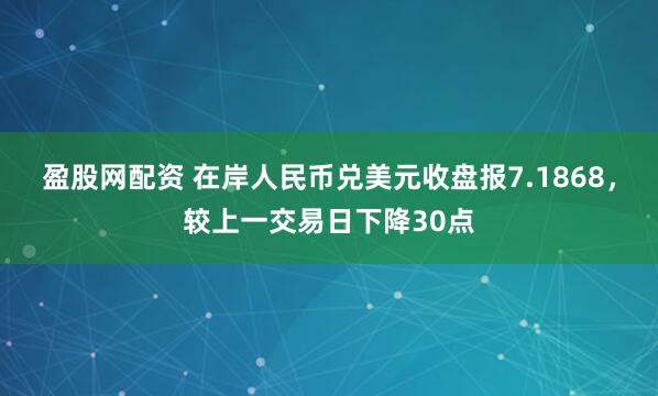 盈股网配资 在岸人民币兑美元收盘报7.1868，较上一交易日下降30点