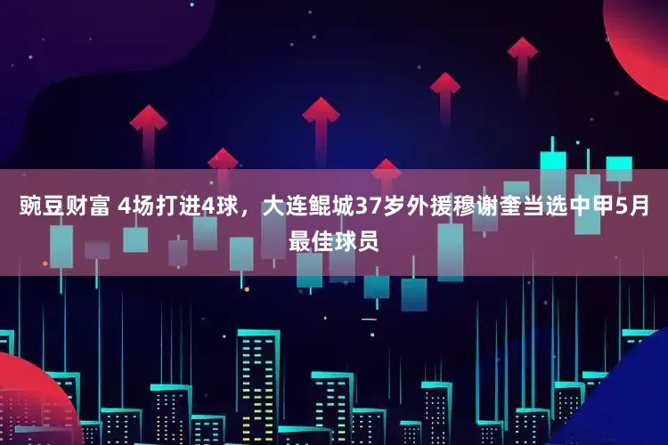 豌豆财富 4场打进4球，大连鲲城37岁外援穆谢奎当选中甲5月最佳球员