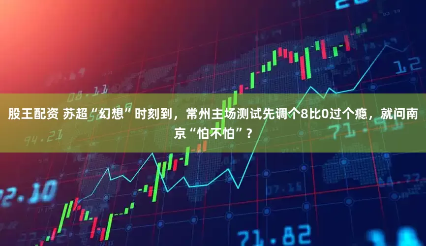 股王配资 苏超“幻想”时刻到，常州主场测试先调个8比0过个瘾，就问南京“怕不怕”？