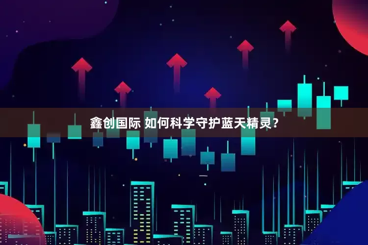 鑫创国际 如何科学守护蓝天精灵？