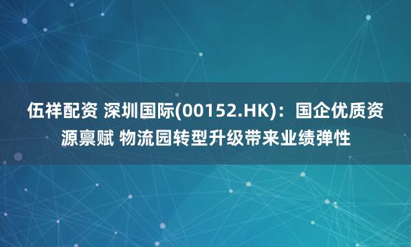 伍祥配资 深圳国际(00152.HK)：国企优质资源禀赋 物流园转型升级带来业绩弹性