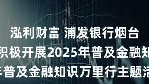 泓利财富 浦发银行烟台莱山支行积极开展2025年普及金融知识万里行主题活动