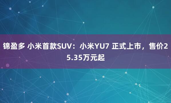 锦盈多 小米首款SUV：小米YU7 正式上市，售价25.35万元起