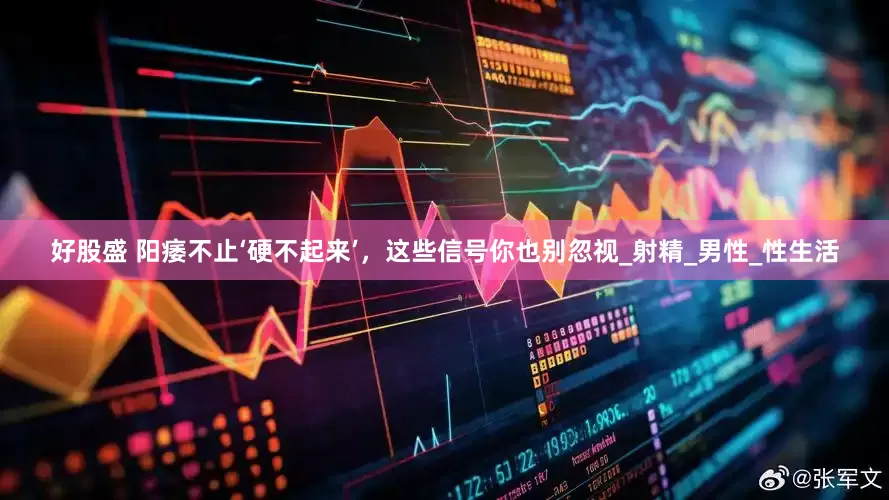 好股盛 阳痿不止‘硬不起来’，这些信号你也别忽视_射精_男性_性生活