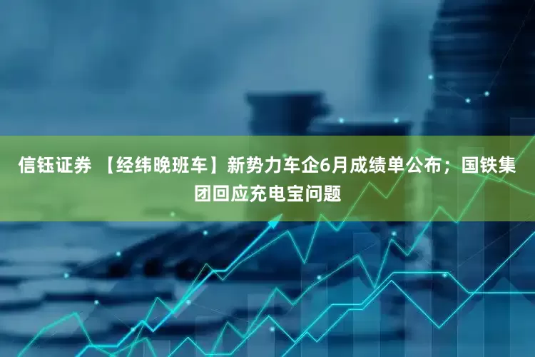 信钰证券 【经纬晚班车】新势力车企6月成绩单公布；国铁集团回应充电宝问题