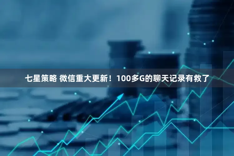 七星策略 微信重大更新！100多G的聊天记录有救了