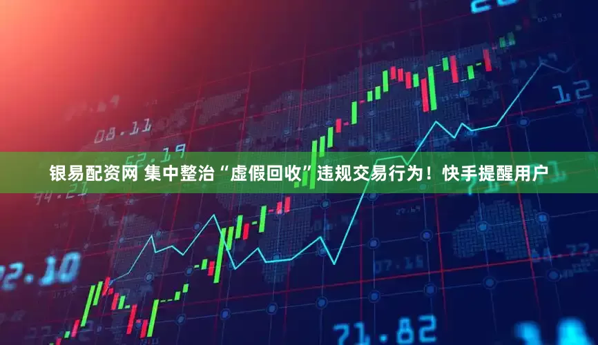 银易配资网 集中整治“虚假回收”违规交易行为！快手提醒用户