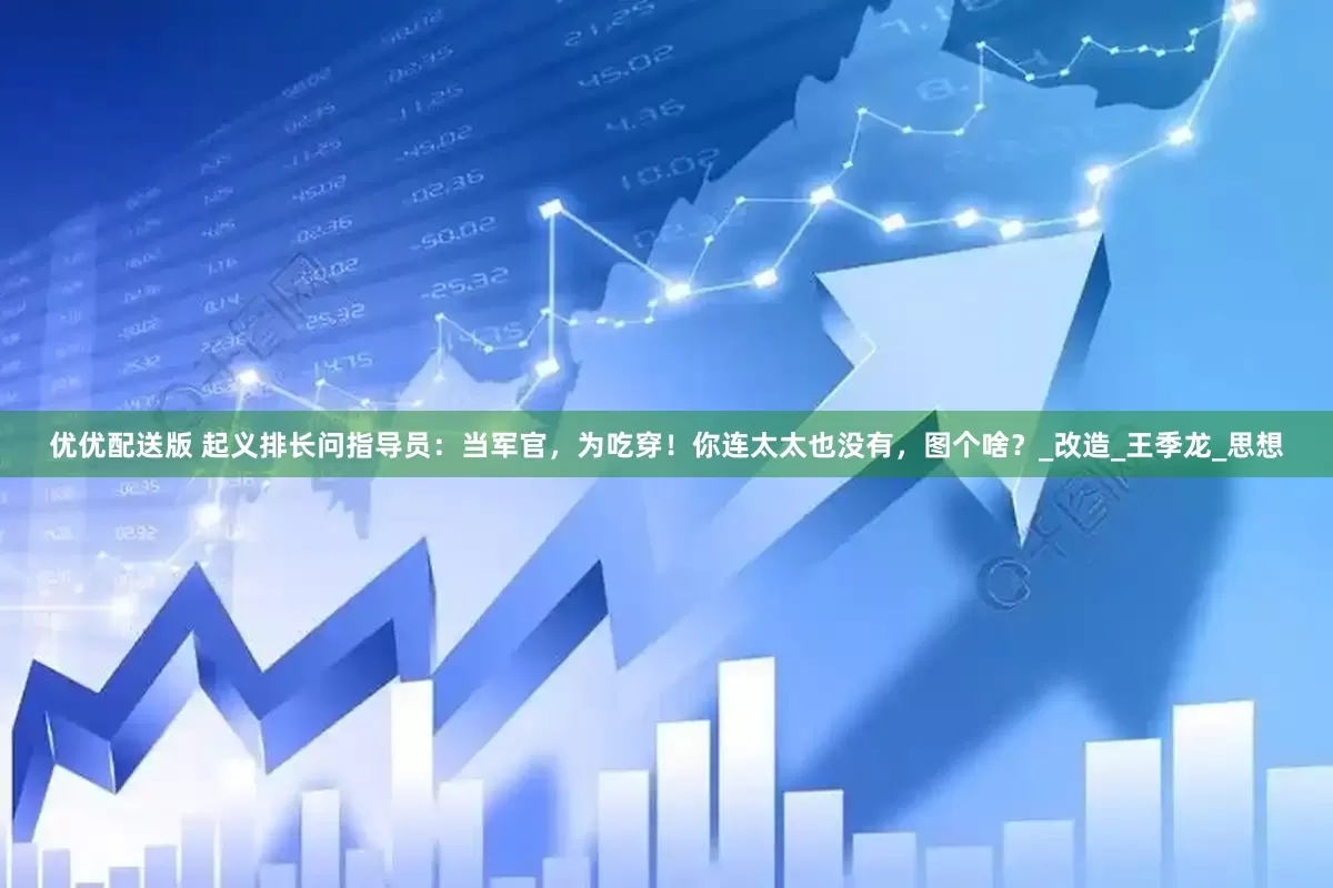 优优配送版 起义排长问指导员：当军官，为吃穿！你连太太也没有，图个啥？_改造_王季龙_思想