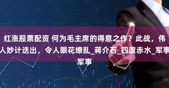 红涨股票配资 何为毛主席的得意之作？此战，伟人妙计迭出，令人眼花缭乱_蒋介石_四渡赤水_军事