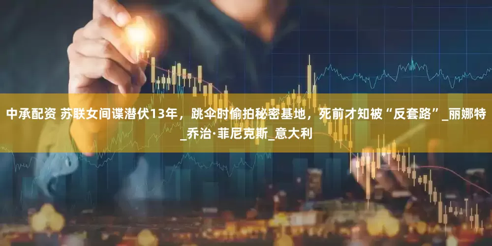 中承配资 苏联女间谍潜伏13年，跳伞时偷拍秘密基地，死前才知被“反套路”_丽娜特_乔治·菲尼克斯_意大利