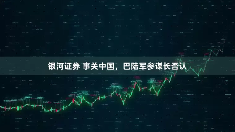 银河证券 事关中国，巴陆军参谋长否认
