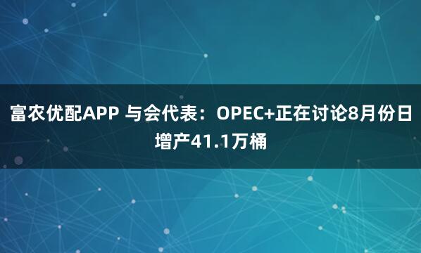 富农优配APP 与会代表：OPEC+正在讨论8月份日增产41.1万桶