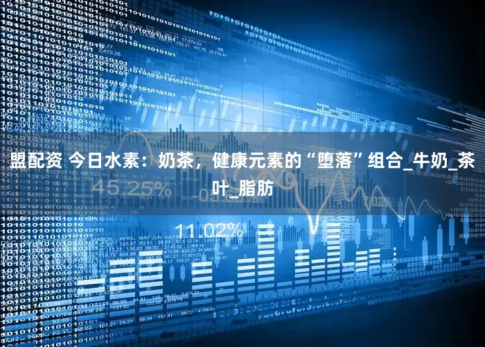 盟配资 今日水素：奶茶，健康元素的“堕落”组合_牛奶_茶叶_脂肪