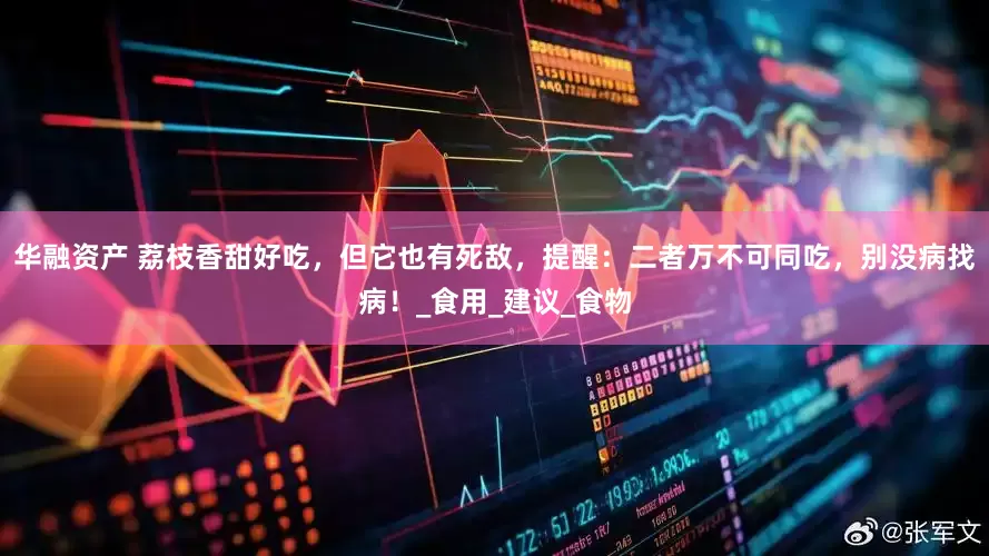 华融资产 荔枝香甜好吃，但它也有死敌，提醒：二者万不可同吃，别没病找病！_食用_建议_食物
