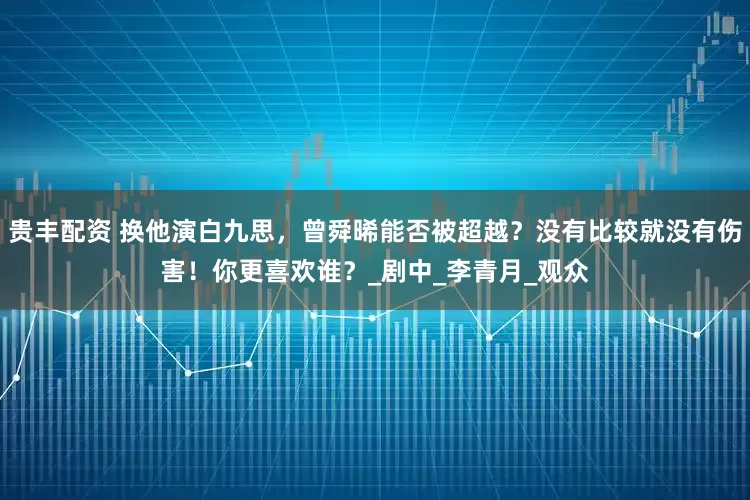 贵丰配资 换他演白九思，曾舜晞能否被超越？没有比较就没有伤害！你更喜欢谁？_剧中_李青月_观众
