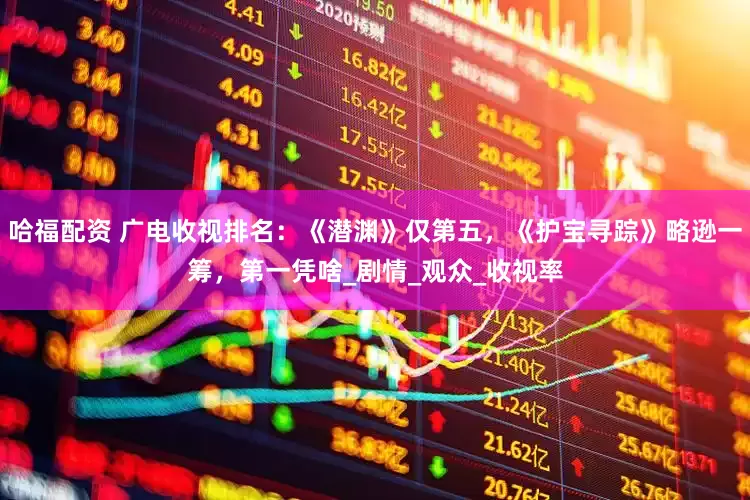 哈福配资 广电收视排名：《潜渊》仅第五，《护宝寻踪》略逊一筹，第一凭啥_剧情_观众_收视率