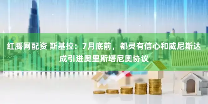 红腾网配资 斯基拉：7月底前，都灵有信心和威尼斯达成引进奥里斯塔尼奥协议