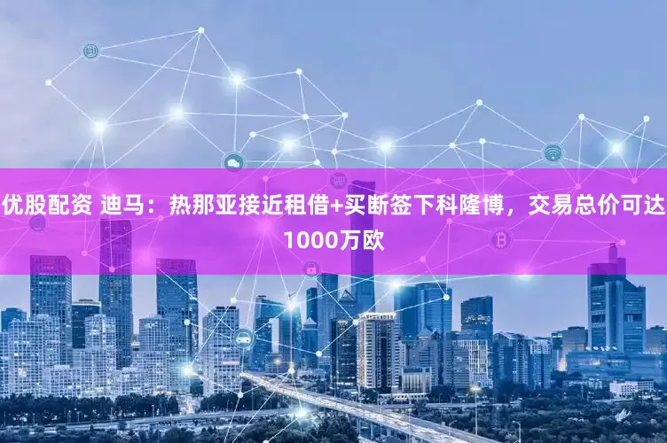 优股配资 迪马：热那亚接近租借+买断签下科隆博，交易总价可达1000万欧