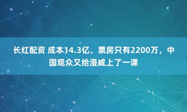 长红配资 成本14.3亿，票房只有2200万，中国观众又给漫威上了一课