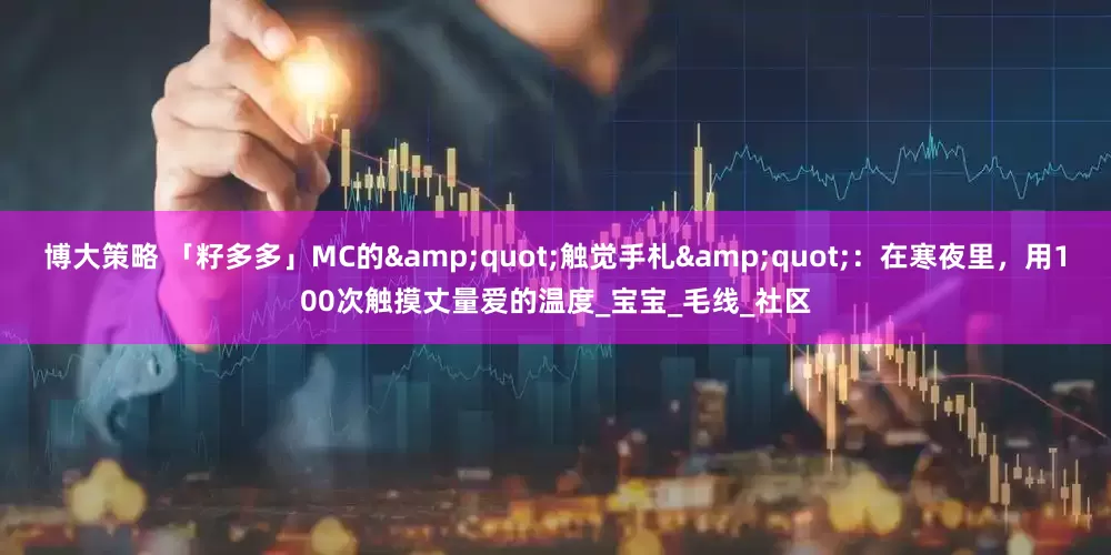 博大策略 「籽多多」MC的&quot;触觉手札&quot;：在寒夜里，用100次触摸丈量爱的温度_宝宝_毛线_社区