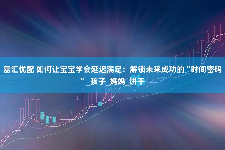 嘉汇优配 如何让宝宝学会延迟满足：解锁未来成功的“时间密码”_孩子_妈妈_饼干