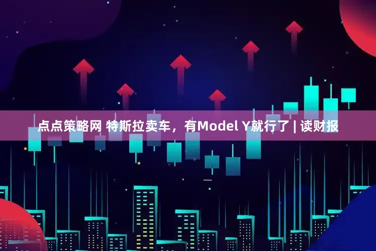 点点策略网 特斯拉卖车，有Model Y就行了 | 读财报