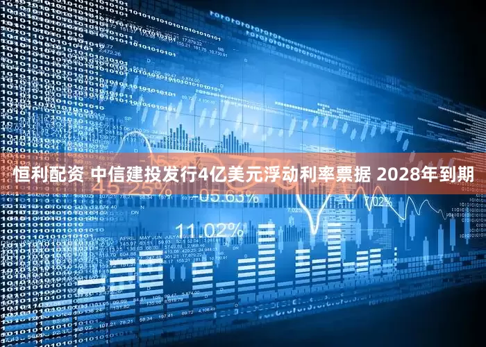 恒利配资 中信建投发行4亿美元浮动利率票据 2028年到期