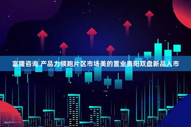 富隆咨询 产品力领跑片区市场美的置业贵阳双盘新品入市