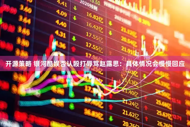 开源策略 银河酷娱否认殴打辱骂赵露思：具体情况会慢慢回应