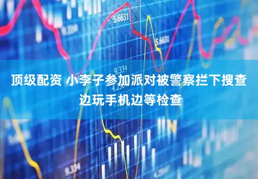 顶级配资 小李子参加派对被警察拦下搜查 边玩手机边等检查