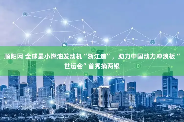顺阳网 全球最小燃油发动机“浙江造”，助力中国动力冲浪板“世运会”首秀摘两银