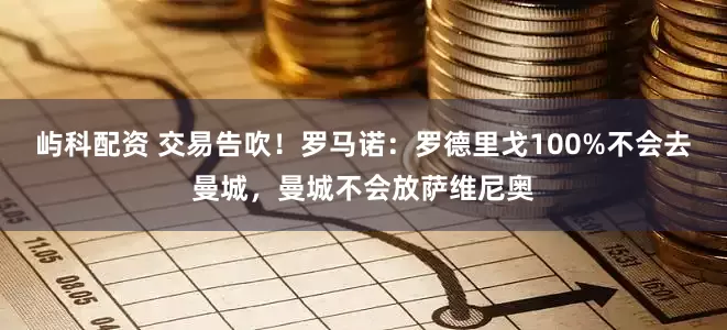 屿科配资 交易告吹！罗马诺：罗德里戈100%不会去曼城，曼城不会放萨维尼奥
