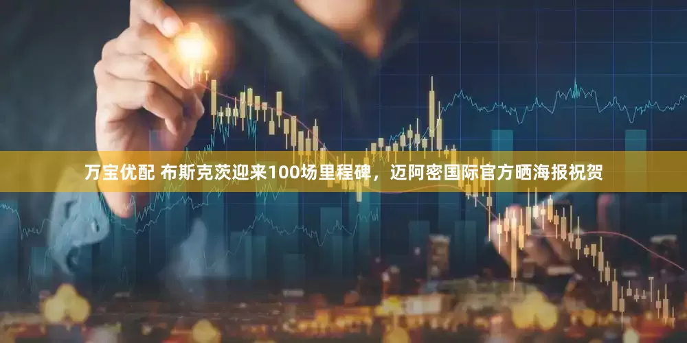万宝优配 布斯克茨迎来100场里程碑，迈阿密国际官方晒海报祝贺