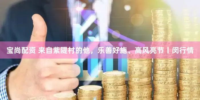 宝尚配资 来自紫隄村的他，乐善好施、高风亮节丨闵行情