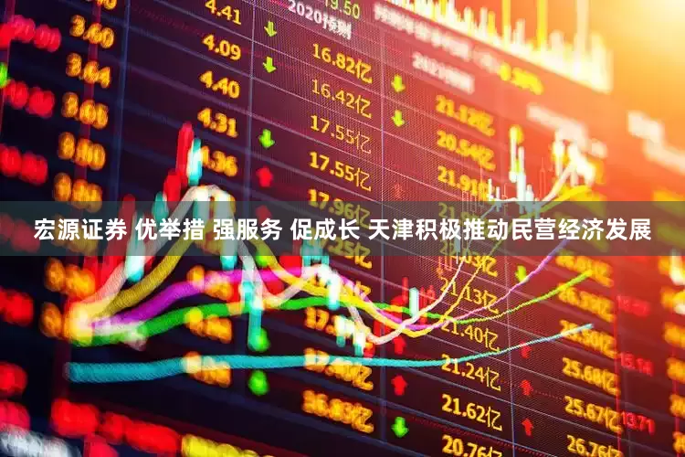 宏源证券 优举措 强服务 促成长 天津积极推动民营经济发展