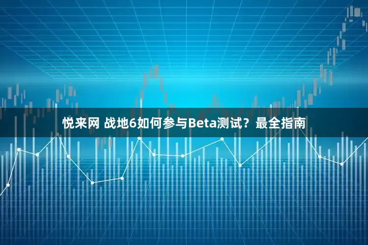 悦来网 战地6如何参与Beta测试？最全指南