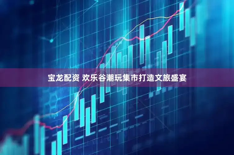 宝龙配资 欢乐谷潮玩集市打造文旅盛宴