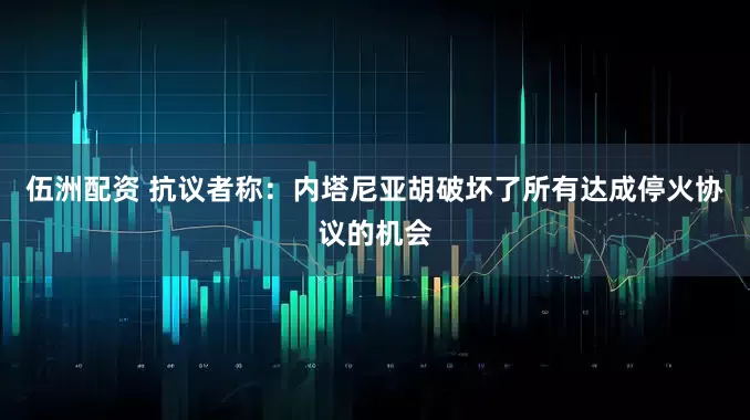 伍洲配资 抗议者称：内塔尼亚胡破坏了所有达成停火协议的机会