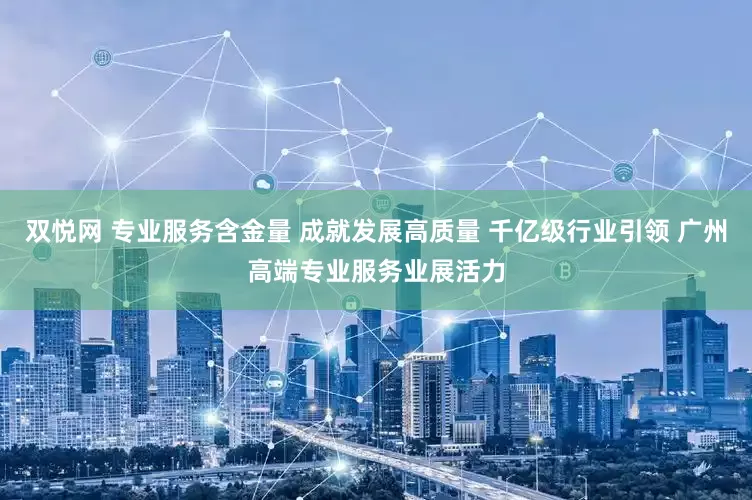 双悦网 专业服务含金量 成就发展高质量 千亿级行业引领 广州高端专业服务业展活力