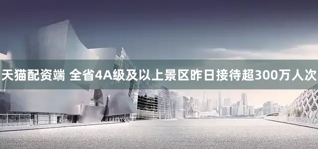 天猫配资端 全省4A级及以上景区昨日接待超300万人次