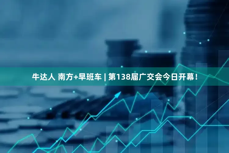 牛达人 南方+早班车 | 第138届广交会今日开幕！