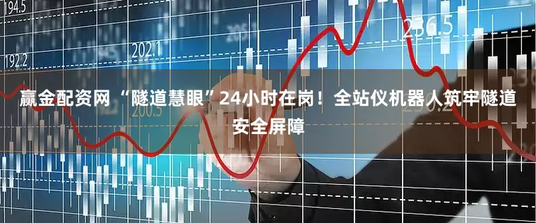 赢金配资网 “隧道慧眼”24小时在岗！全站仪机器人筑牢隧道安全屏障