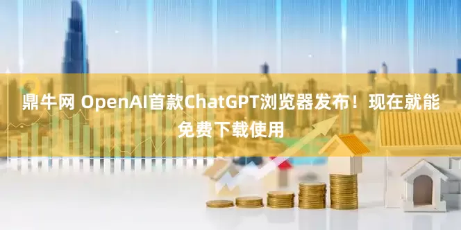 鼎牛网 OpenAI首款ChatGPT浏览器发布！现在就能免费下载使用