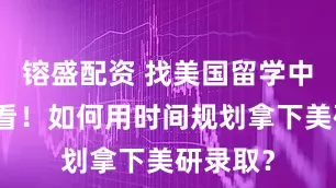 镕盛配资 找美国留学中介前必看!如何用时间规划拿下美研录取?