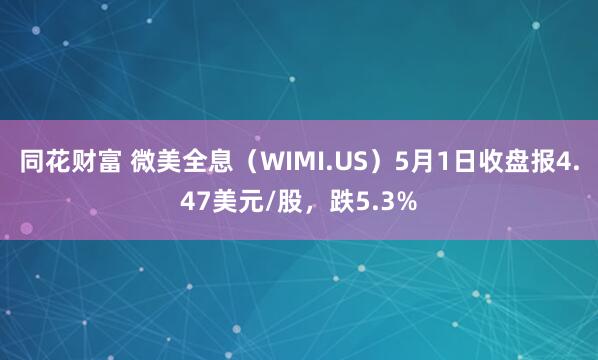 同花财富 微美全息（WIMI.US）5月1日收盘报4.47美元/股，跌5.3%