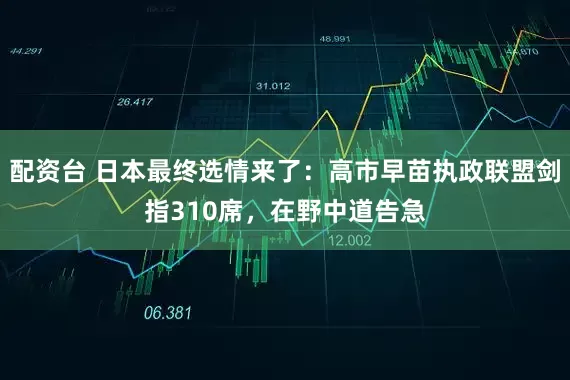 配资台 日本最终选情来了：高市早苗执政联盟剑指310席，在野中道告急