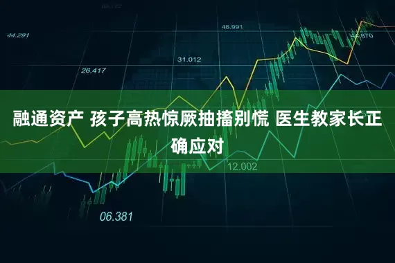 融通资产 孩子高热惊厥抽搐别慌 医生教家长正确应对